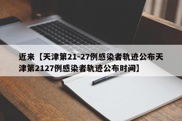 近来【天津第21-27例感染者轨迹公布天津第2127例感染者轨迹公布时间】