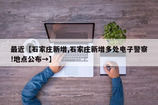 最近【石家庄新增,石家庄新增多处电子警察!地点公布→】