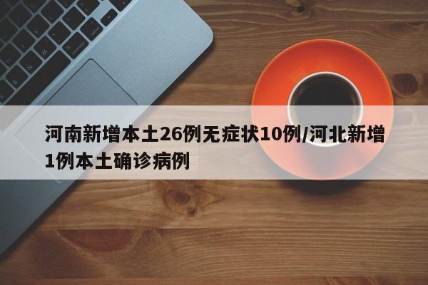 河南新增本土26例无症状10例/河北新增1例本土确诊病例