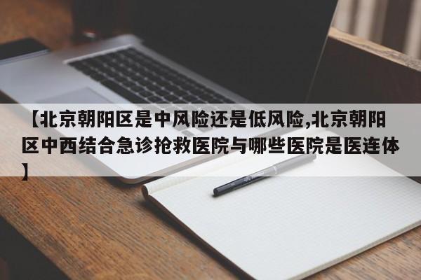 【北京朝阳区是中风险还是低风险,北京朝阳区中西结合急诊抢救医院与哪些医院是医连体】