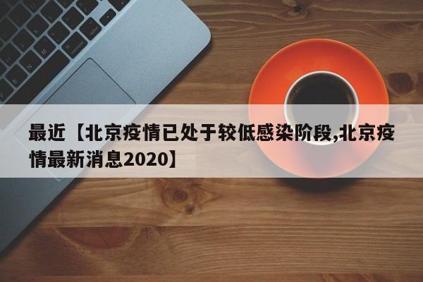 最近【北京疫情已处于较低感染阶段,北京疫情最新消息2020】