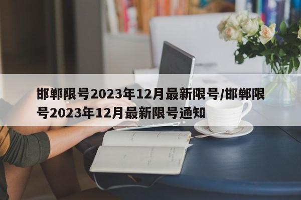 邯郸限号2023年12月最新限号/邯郸限号2023年12月最新限号通知