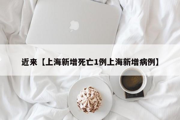 近来【上海新增死亡1例上海新增病例】