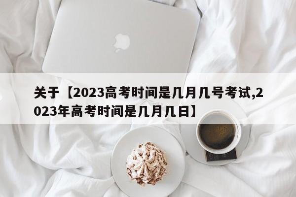 关于【2023高考时间是几月几号考试,2023年高考时间是几月几日】
