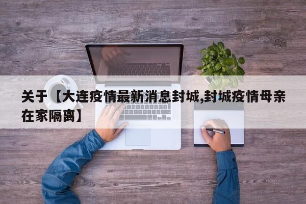 关于【大连疫情最新消息封城,封城疫情母亲在家隔离】