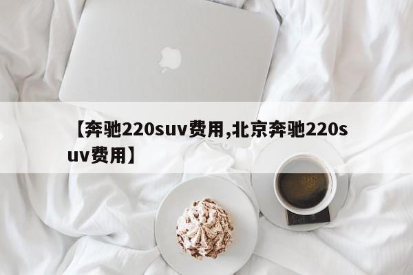 【奔驰220suv费用,北京奔驰220suv费用】