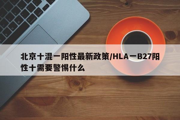 北京十混一阳性最新政策/HLA一B27阳性十需要警惕什么