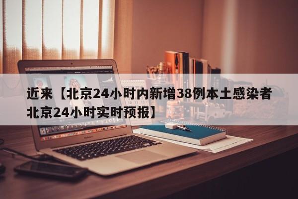 近来【北京24小时内新增38例本土感染者北京24小时实时预报】