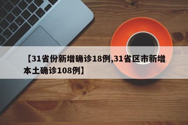 【31省份新增确诊18例,31省区市新增本土确诊108例】