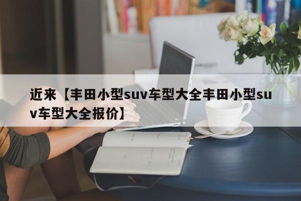 近来【丰田小型suv车型大全丰田小型suv车型大全报价】