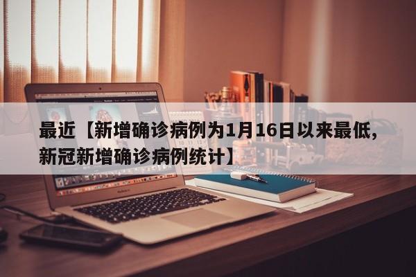 最近【新增确诊病例为1月16日以来最低,新冠新增确诊病例统计】