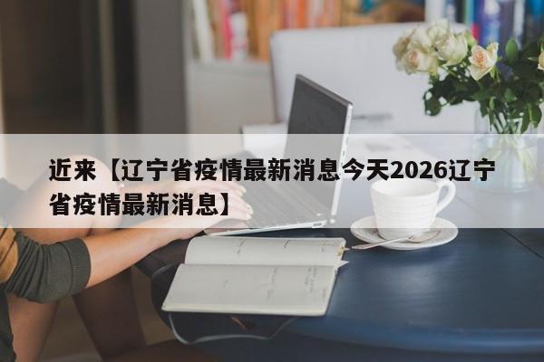 近来【辽宁省疫情最新消息今天2026辽宁省疫情最新消息】