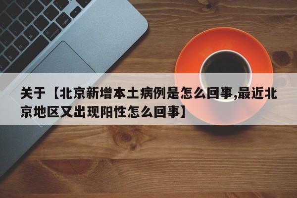 关于【北京新增本土病例是怎么回事,最近北京地区又出现阳性怎么回事】
