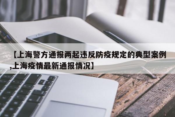 【上海警方通报两起违反防疫规定的典型案例,上海疫情最新通报情况】
