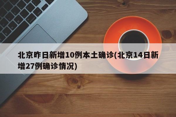 北京昨日新增10例本土确诊(北京14日新增27例确诊情况)