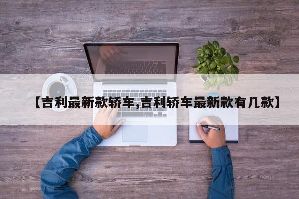 【吉利最新款轿车,吉利轿车最新款有几款】