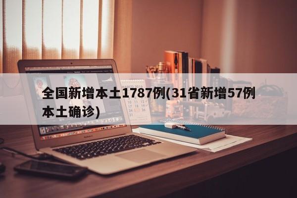 全国新增本土1787例(31省新增57例本土确诊)