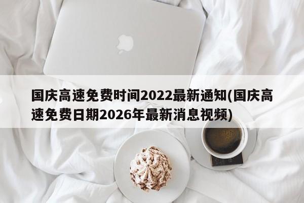 国庆高速免费时间2022最新通知(国庆高速免费日期2026年最新消息视频)