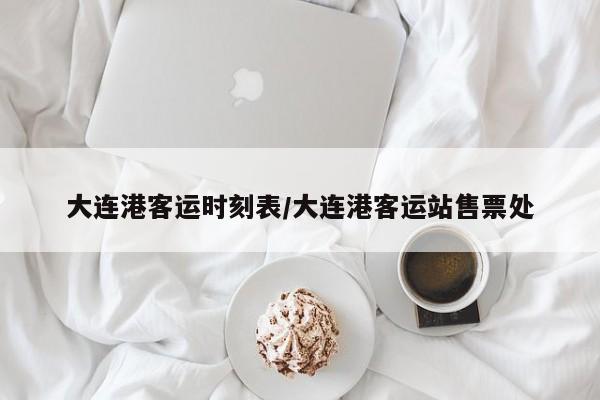 大连港客运时刻表/大连港客运站售票处