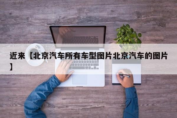 近来【北京汽车所有车型图片北京汽车的图片】