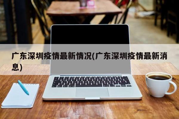 广东深圳疫情最新情况(广东深圳疫情最新消息)