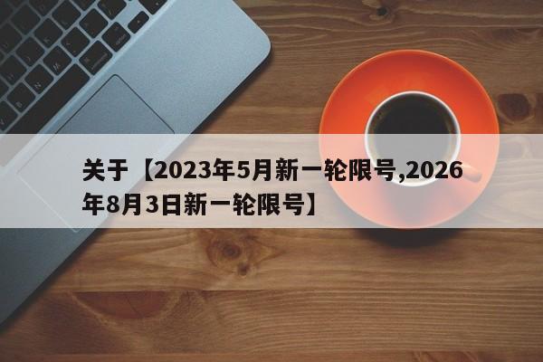 关于【2023年5月新一轮限号,2026年8月3日新一轮限号】