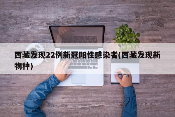 西藏发现22例新冠阳性感染者(西藏发现新物种)