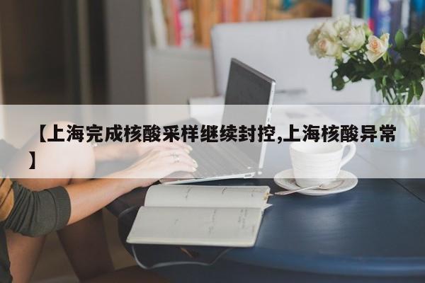 【上海完成核酸采样继续封控,上海核酸异常】