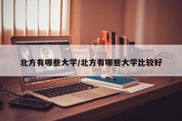 北方有哪些大学/北方有哪些大学比较好