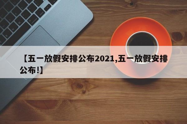 【五一放假安排公布2021,五一放假安排公布!】