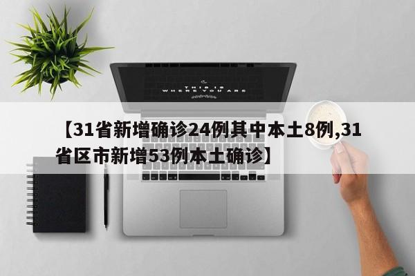 【31省新增确诊24例其中本土8例,31省区市新增53例本土确诊】