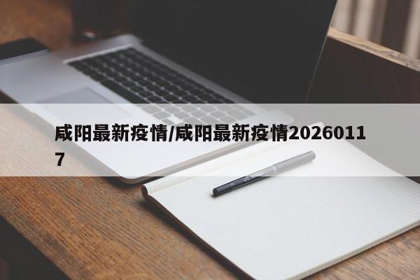 咸阳最新疫情/咸阳最新疫情20260117