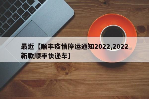 最近【顺丰疫情停运通知2022,2022新款顺丰快递车】