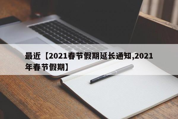 最近【2021春节假期延长通知,2021年春节假期】