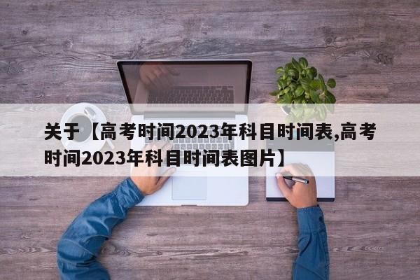 关于【高考时间2023年科目时间表,高考时间2023年科目时间表图片】