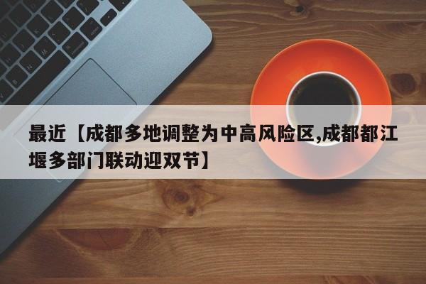 最近【成都多地调整为中高风险区,成都都江堰多部门联动迎双节】