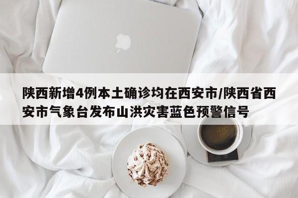 陕西新增4例本土确诊均在西安市/陕西省西安市气象台发布山洪灾害蓝色预警信号