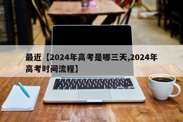 最近【2024年高考是哪三天,2024年高考时间流程】