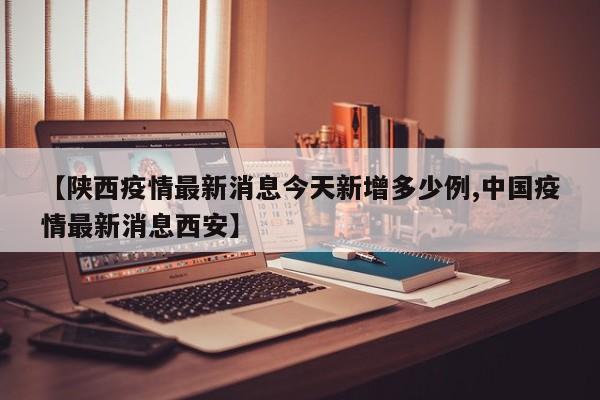 【陕西疫情最新消息今天新增多少例,中国疫情最新消息西安】