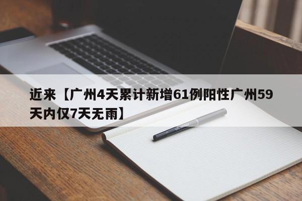 近来【广州4天累计新增61例阳性广州59天内仅7天无雨】
