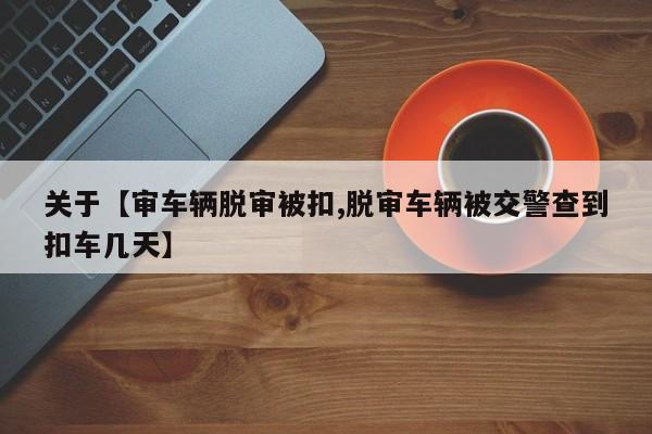 关于【审车辆脱审被扣,脱审车辆被交警查到扣车几天】