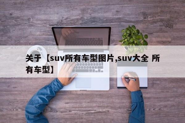 关于【suv所有车型图片,suv大全 所有车型】