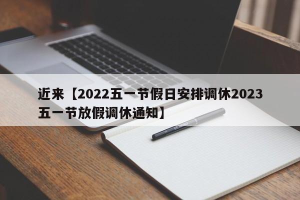 近来【2022五一节假日安排调休2023五一节放假调休通知】