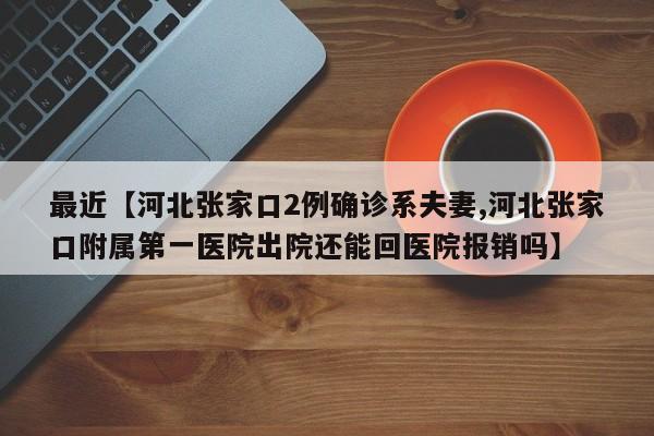 最近【河北张家口2例确诊系夫妻,河北张家口附属第一医院出院还能回医院报销吗】