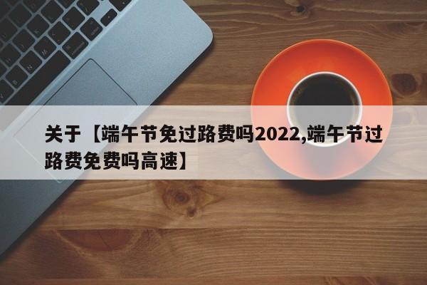 关于【端午节免过路费吗2022,端午节过路费免费吗高速】