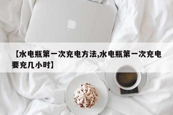 【水电瓶第一次充电方法,水电瓶第一次充电要充几小时】