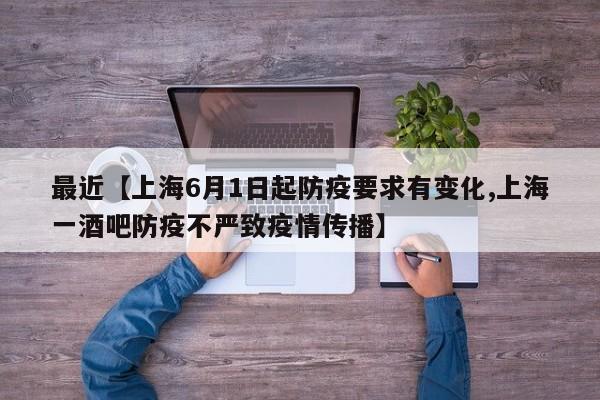 最近【上海6月1日起防疫要求有变化,上海一酒吧防疫不严致疫情传播】