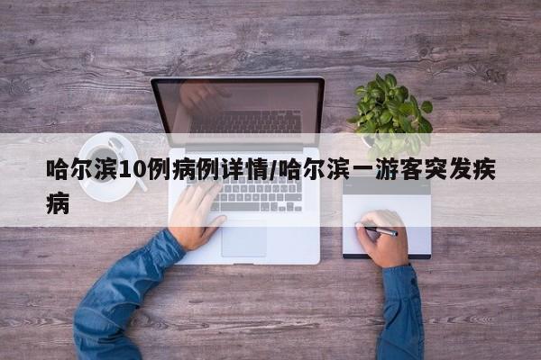 哈尔滨10例病例详情/哈尔滨一游客突发疾病