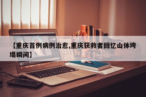 【重庆首例病例治愈,重庆获救者回忆山体垮塌瞬间】