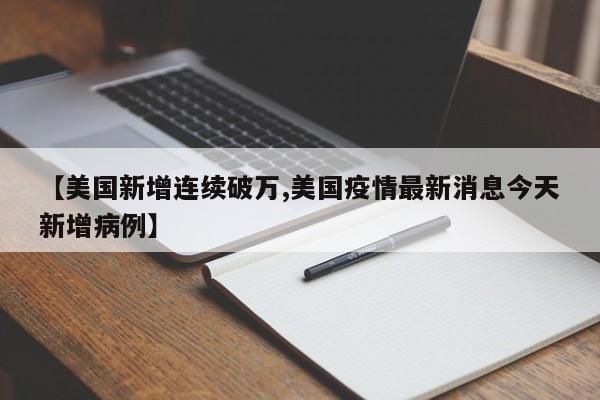 【美国新增连续破万,美国疫情最新消息今天新增病例】